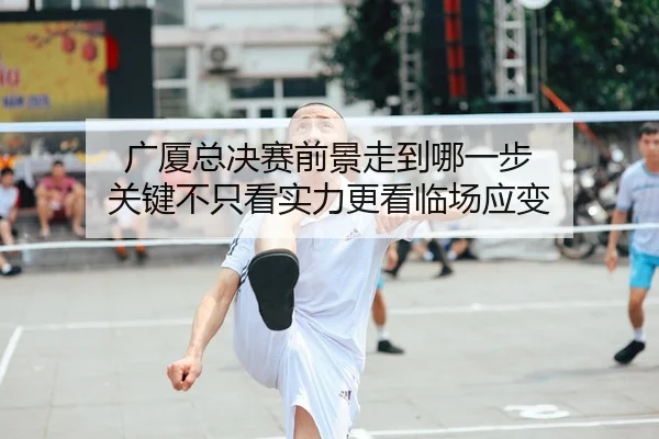 广厦总决赛前景走到哪一步 关键不只看实力更看临场应变