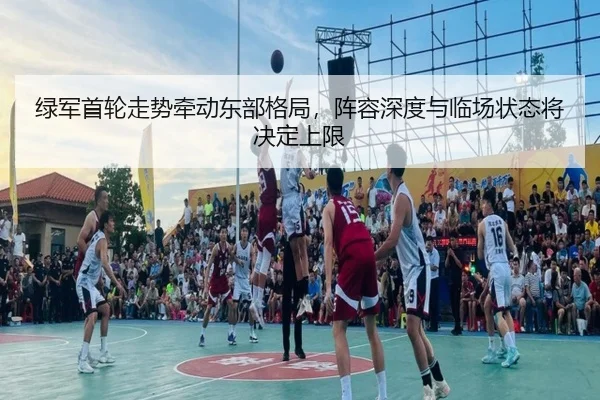 绿军首轮走势牵动东部格局，阵容深度与临场状态将决定上限