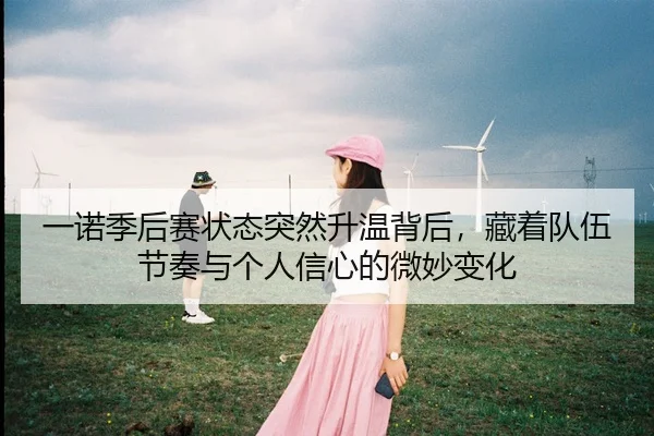 一诺季后赛状态突然升温背后，藏着队伍节奏与个人信心的微妙变化